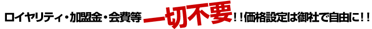 ロイヤリティ・加盟金・会費など一切不要！価格設定は御社がが自由に！！