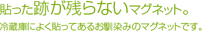 貼った跡が残らないマグネット。冷蔵庫によく貼ってあるお馴染みのマグネットです。