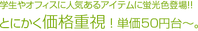 学生やオフィスに人気あるアイテムに蛍光色登場！！とにかく価格重視 ！ 単価50円台～。