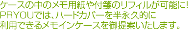 ケースの中のメモ用紙や付箋のリフィルが可能に！ＰＲＹＯＵでは、ハードカバーを半永久的に利用することのできるメモインケースを御提案いたします。
